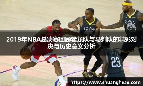 2019年NBA总决赛回顾猛龙队与马刺队的精彩对决与历史意义分析
