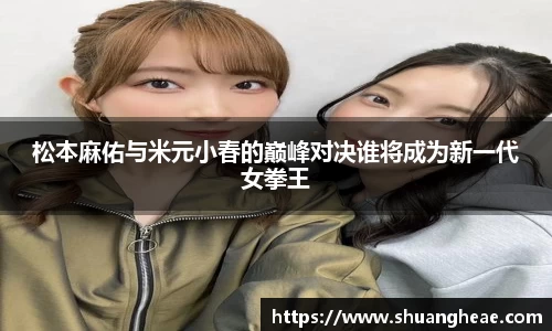 松本麻佑与米元小春的巅峰对决谁将成为新一代女拳王