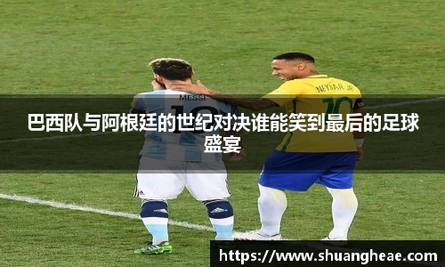 巴西队与阿根廷的世纪对决谁能笑到最后的足球盛宴